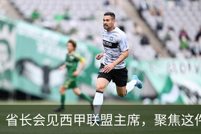 省长会见西甲联盟主席，聚焦这件大事
